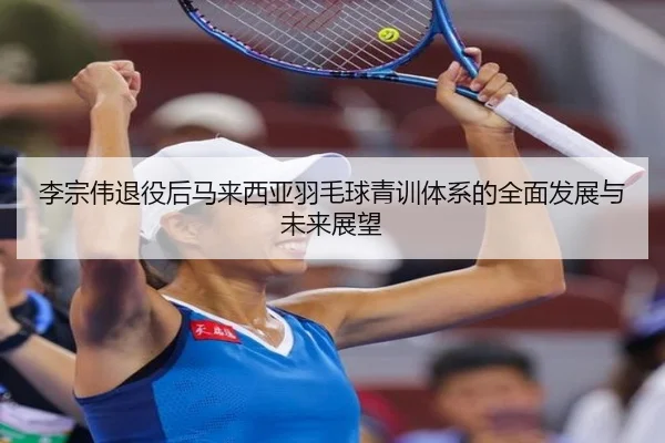李宗伟退役后马来西亚羽毛球青训体系的全面发展与未来展望 | HTH SPORTS